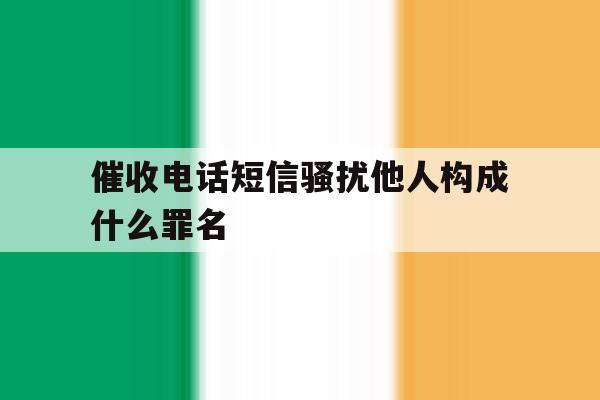 催收电话短信骚扰他人构成什么罪名 催收电话短信骚扰他人构成什么罪名