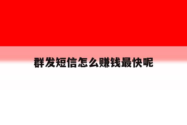 群发短信怎么赚钱最快呢 群发短信怎么赚钱最快呢