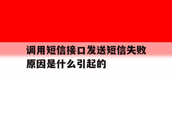 调用短信接口发送短信失败原因是什么引起的 调用短信接口发送短信失败原因是什么引起的