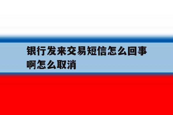银行发来交易短信怎么回事啊怎么取消 银行发来交易短信怎么回事啊怎么取消