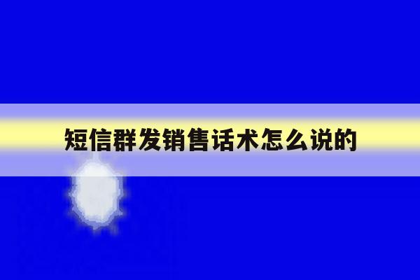 短信群发销售话术怎么说的 短信群发销售话术怎么说的