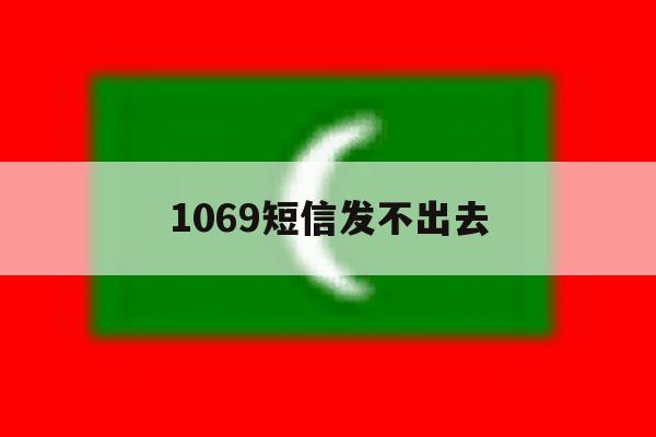 1069短信发不出去 1069短信发不出去