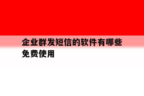 企业群发短信的软件有哪些免费使用 企业群发短信的软件有哪些免费使用