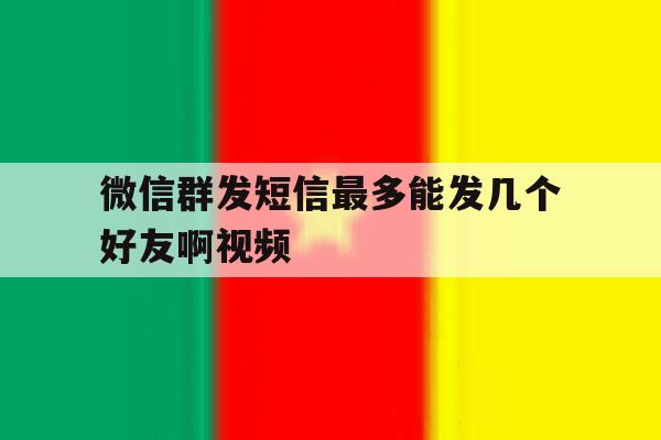 微信群发短信最多能发几个好友啊视频 微信群发短信最多能发几个好友啊视频