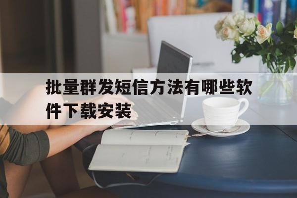 批量群发短信方法有哪些软件下载安装的简单介绍 批量群发短信方法有哪些软件下载安装的简单介绍