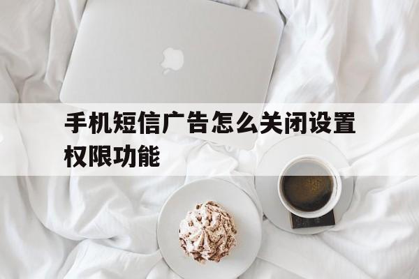 手机短信广告怎么关闭设置权限功能 手机短信广告怎么关闭设置权限功能