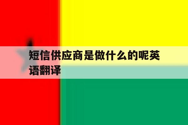 短信供应商是做什么的呢英语翻译 短信供应商是做什么的呢英语翻译