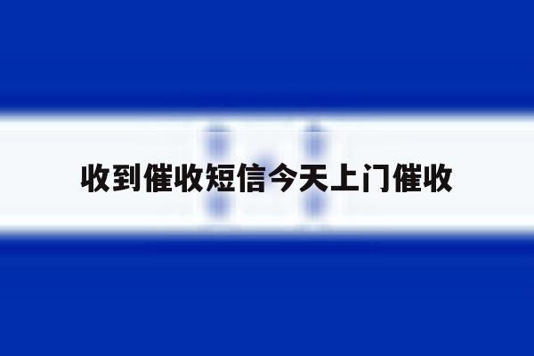 收到催收短信今天上门催收 收到催收短信今天上门催收