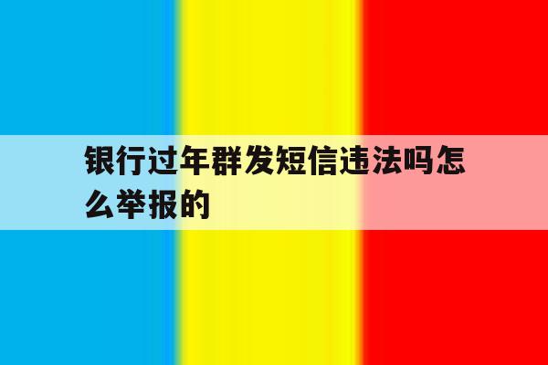 银行过年群发短信违法吗怎么举报的 银行过年群发短信违法吗怎么举报的