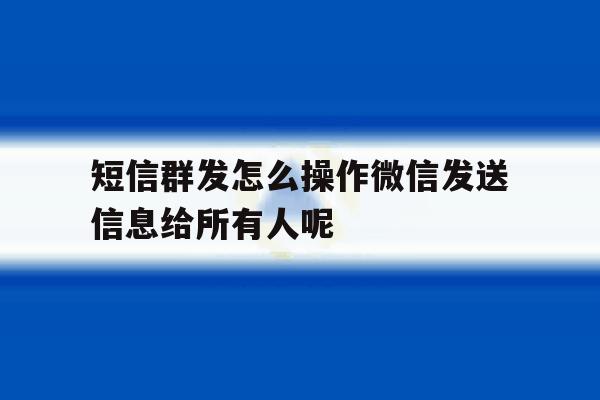 短信群发怎么操作微信发送信息给所有人呢的简单介绍 短信群发怎么操作微信发送信息给所有人呢的简单介绍