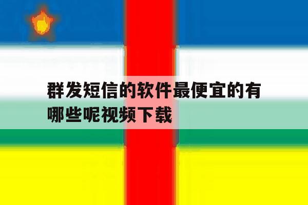 关于群发短信的软件最便宜的有哪些呢视频下载的信息 关于群发短信的软件最便宜的有哪些呢视频下载的信息