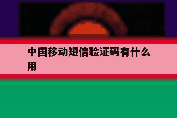 中国移动短信验证码有什么用 中国移动短信验证码有什么用