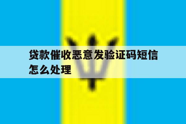 贷款催收恶意发验证码短信怎么处理 贷款催收恶意发验证码短信怎么处理