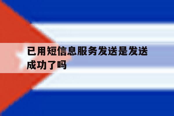 已用短信息服务发送是发送成功了吗 已用短信息服务发送是发送成功了吗