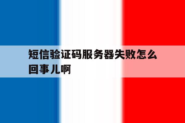 短信验证码服务器失败怎么回事儿啊 短信验证码服务器失败怎么回事儿啊