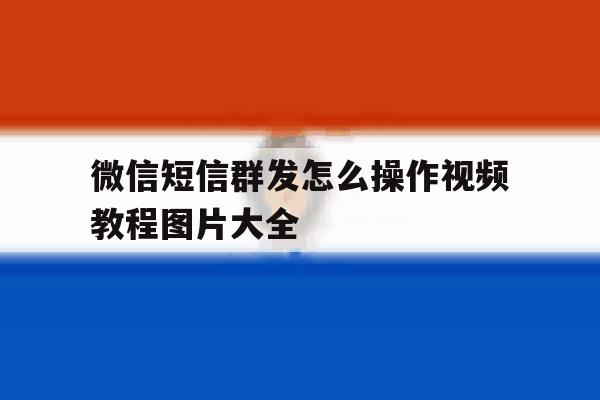 微信短信群发怎么操作视频教程图片大全 微信短信群发怎么操作视频教程图片大全