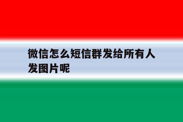 微信怎么短信群发给所有人发图片呢 微信怎么短信群发给所有人发图片呢