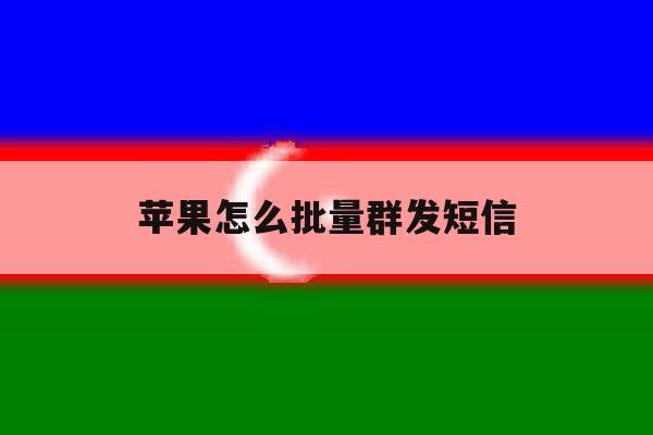 苹果怎么批量群发短信 苹果怎么批量群发短信