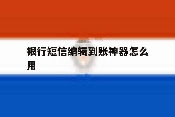 银行短信编辑到账神器怎么用 银行短信编辑到账神器怎么用