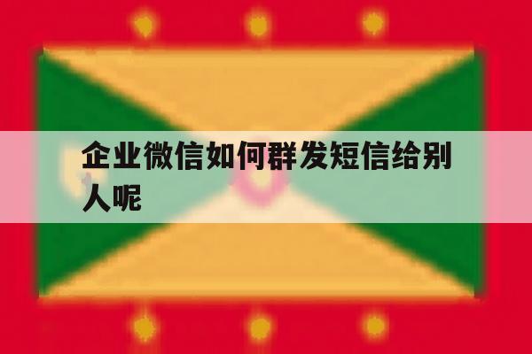 企业微信如何群发短信给别人呢 企业微信如何群发短信给别人呢