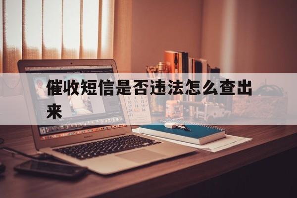 催收短信是否违法怎么查出来的简单介绍 催收短信是否违法怎么查出来的简单介绍