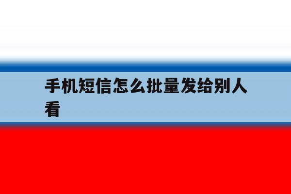 手机短信怎么批量发给别人看 手机短信怎么批量发给别人看