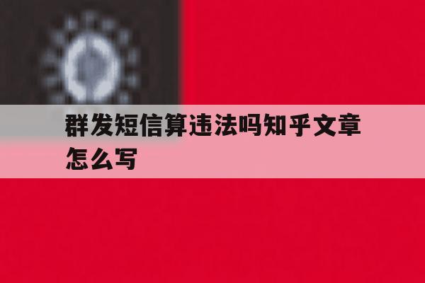 群发短信算违法吗知乎文章怎么写 群发短信算违法吗知乎文章怎么写