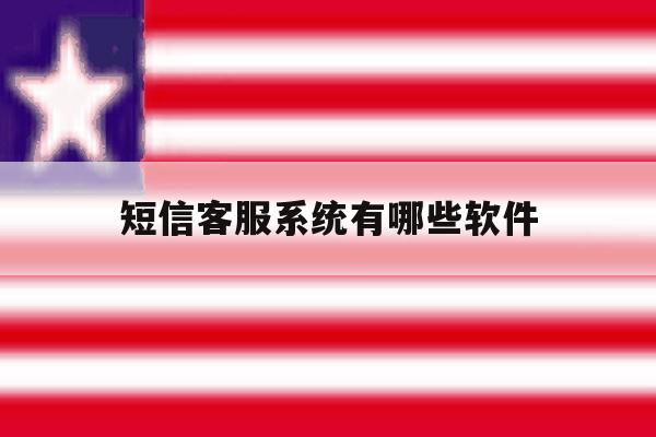 短信客服系统有哪些软件 短信客服系统有哪些软件