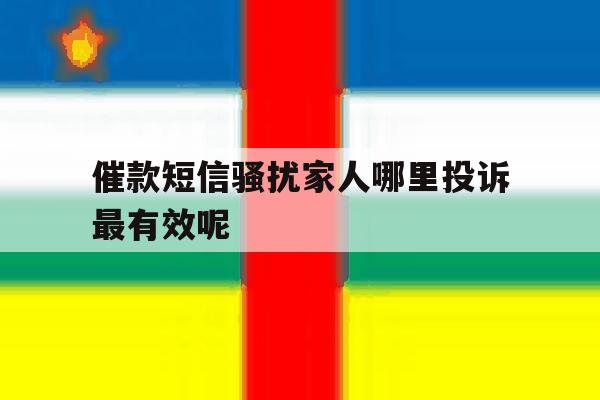 催款短信骚扰家人哪里投诉最有效呢 催款短信骚扰家人哪里投诉最有效呢