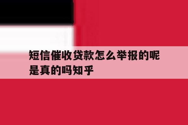 关于短信催收贷款怎么举报的呢是真的吗知乎的信息 关于短信催收贷款怎么举报的呢是真的吗知乎的信息