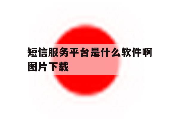 包含短信服务平台是什么软件啊图片下载的词条 包含短信服务平台是什么软件啊图片下载的词条