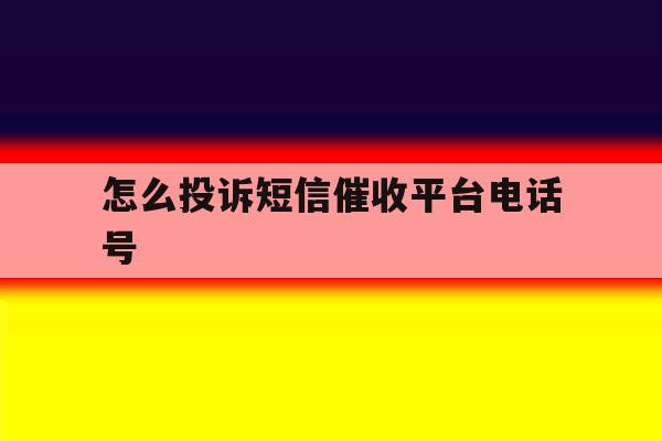 怎么投诉短信催收平台电话号 怎么投诉短信催收平台电话号