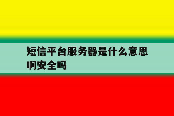 短信平台服务器是什么意思啊安全吗 短信平台服务器是什么意思啊安全吗