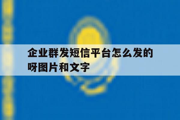 关于企业群发短信平台怎么发的呀图片和文字的信息 关于企业群发短信平台怎么发的呀图片和文字的信息