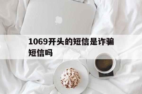 1069开头的短信是诈骗短信吗 1069开头的短信是诈骗短信吗