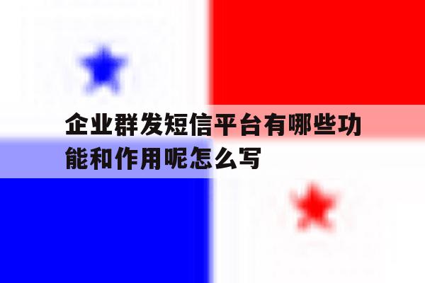 企业群发短信平台有哪些功能和作用呢怎么写 企业群发短信平台有哪些功能和作用呢怎么写
