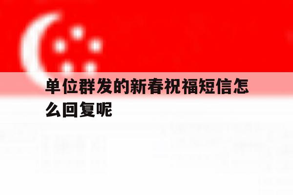 单位群发的新春祝福短信怎么回复呢 单位群发的新春祝福短信怎么回复呢
