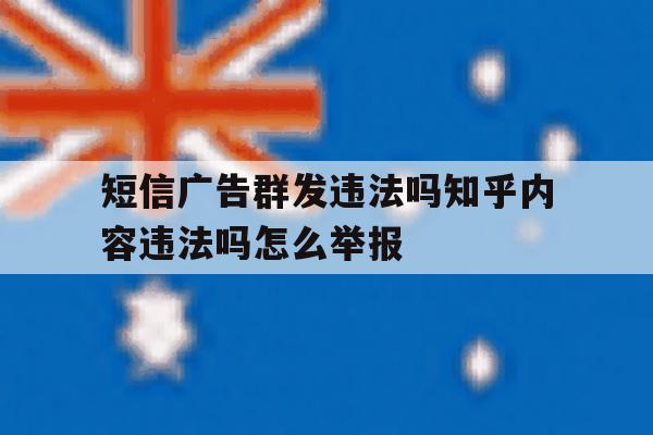 短信广告群发违法吗知乎内容违法吗怎么举报的简单介绍 短信广告群发违法吗知乎内容违法吗怎么举报的简单介绍