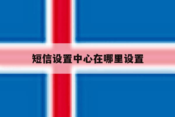 短信设置中心在哪里设置 短信设置中心在哪里设置