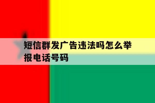 短信群发广告违法吗怎么举报电话号码 短信群发广告违法吗怎么举报电话号码