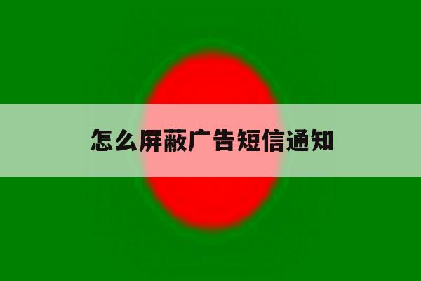 怎么屏蔽广告短信通知 怎么屏蔽广告短信通知