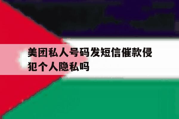 美团私人号码发短信催款侵犯个人隐私吗 美团私人号码发短信催款侵犯个人隐私吗