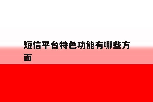 短信平台特色功能有哪些方面 短信平台特色功能有哪些方面
