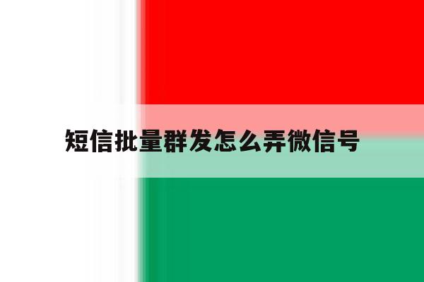 短信批量群发怎么弄微信号 短信批量群发怎么弄微信号