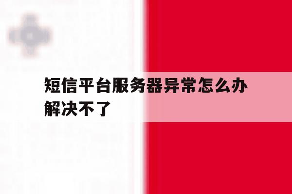 短信平台服务器异常怎么办解决不了 短信平台服务器异常怎么办解决不了