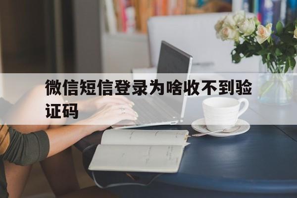 微信短信登录为啥收不到验证码 微信短信登录为啥收不到验证码