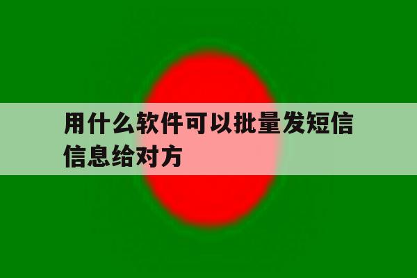 用什么软件可以批量发短信信息给对方 用什么软件可以批量发短信信息给对方