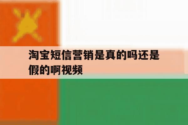 淘宝短信营销是真的吗还是假的啊视频 淘宝短信营销是真的吗还是假的啊视频