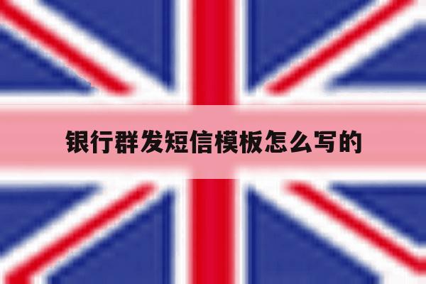 银行群发短信模板怎么写的 银行群发短信模板怎么写的