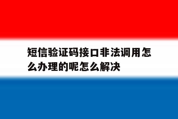 包含短信验证码接口非法调用怎么办理的呢怎么解决的词条 包含短信验证码接口非法调用怎么办理的呢怎么解决的词条